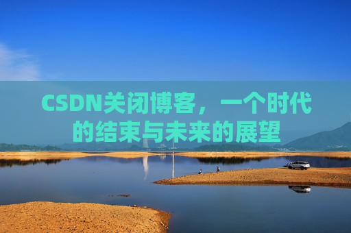 CSDN关闭博客，一个时代的结束与未来的展望
