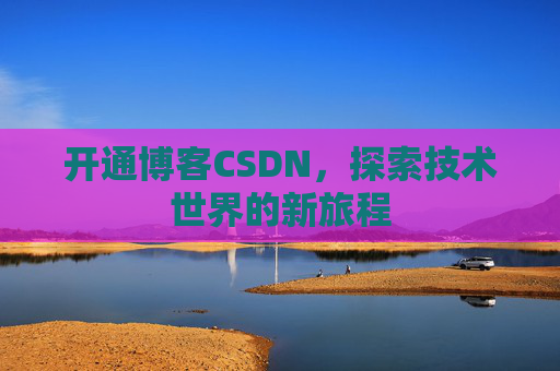 开通博客CSDN，探索技术世界的新旅程